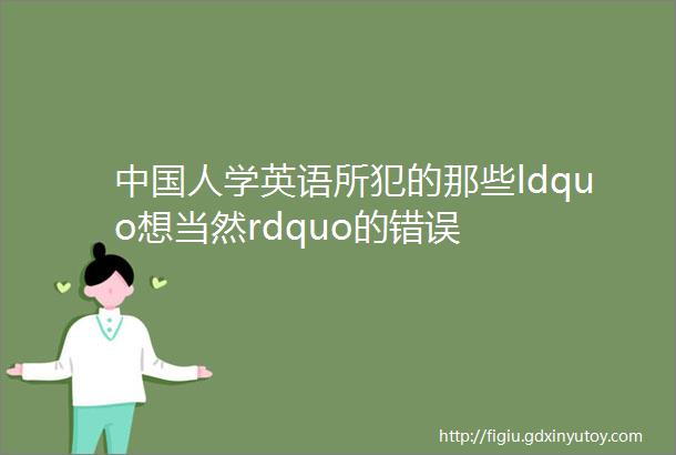 中国人学英语所犯的那些ldquo想当然rdquo的错误