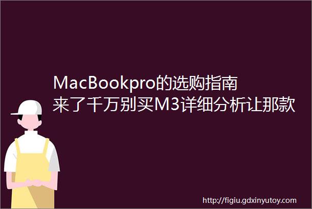 MacBookpro的选购指南来了千万别买M3详细分析让那款更具性价比完美避坑