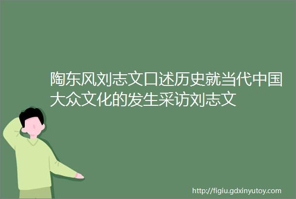 陶东风刘志文口述历史就当代中国大众文化的发生采访刘志文