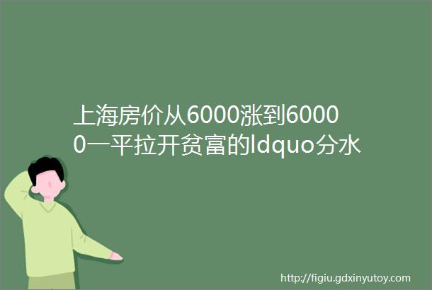 上海房价从6000涨到60000一平拉开贫富的ldquo分水岭rdquo是什么