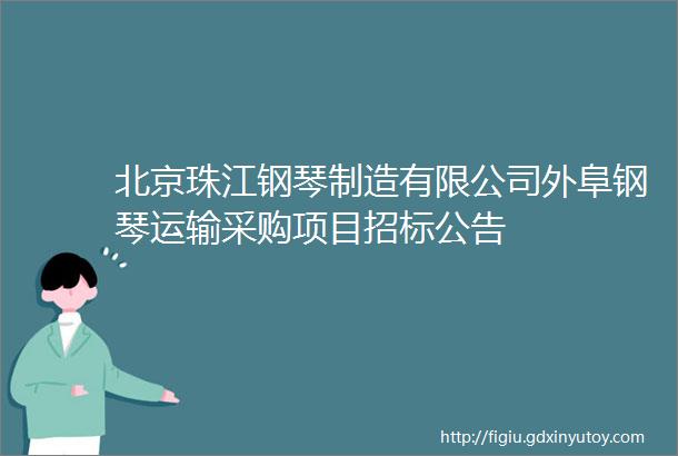 北京珠江钢琴制造有限公司外阜钢琴运输采购项目招标公告